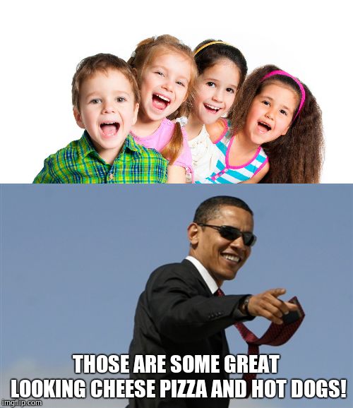 THOSE ARE SOME GREAT LOOKING CHEESE PIZZA AND HOT DOGS! | image tagged in memes,cool obama,kindergarten kids | made w/ Imgflip meme maker