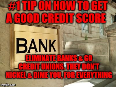 bank | #1 TIP ON HOW TO GET  A GOOD CREDIT SCORE; ELIMINATE BANKS & GO CREDIT UNIONS. THEY DON'T NICKEL & DIME YOU, FOR EVERYTHING | image tagged in bank | made w/ Imgflip meme maker