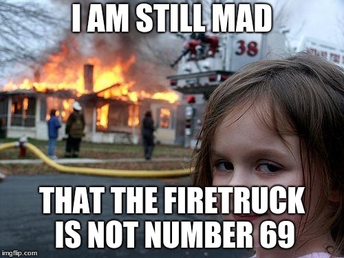 Disaster Girl | I AM STILL MAD; THAT THE FIRETRUCK IS NOT NUMBER 69 | image tagged in memes,disaster girl | made w/ Imgflip meme maker