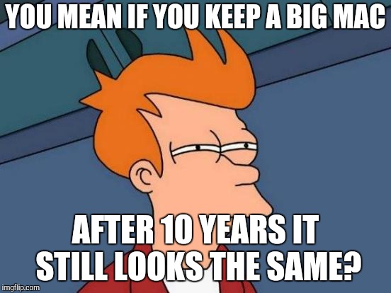 Futurama Fry Meme | YOU MEAN IF YOU KEEP A BIG MAC AFTER 10 YEARS IT STILL LOOKS THE SAME? | image tagged in memes,futurama fry | made w/ Imgflip meme maker