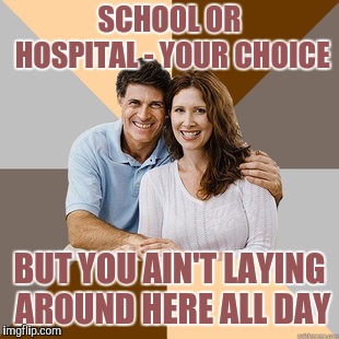 Scumbag Parents | SCHOOL OR HOSPITAL - YOUR CHOICE BUT YOU AIN'T LAYING AROUND HERE ALL DAY | image tagged in scumbag parents | made w/ Imgflip meme maker