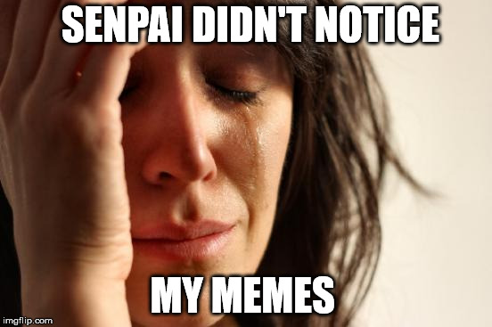 First World Problems | SENPAI DIDN'T NOTICE; MY MEMES | image tagged in memes,first world problems | made w/ Imgflip meme maker