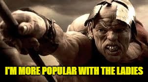 300 Hunchback | I'M MORE POPULAR WITH THE LADIES | image tagged in 300 hunchback | made w/ Imgflip meme maker