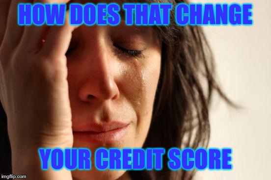 First World Problems Meme | HOW DOES THAT CHANGE YOUR CREDIT SCORE | image tagged in memes,first world problems | made w/ Imgflip meme maker