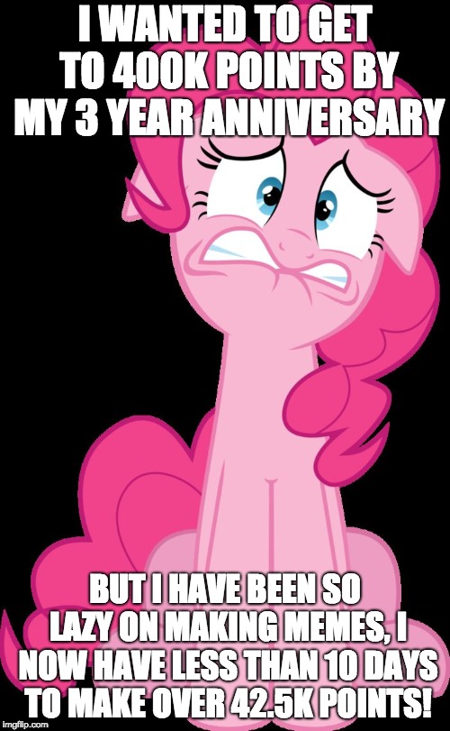 I'm in trouble! Help me! | I WANTED TO GET TO 400K POINTS BY MY 3 YEAR ANNIVERSARY; BUT I HAVE BEEN SO LAZY ON MAKING MEMES, I NOW HAVE LESS THAN 10 DAYS TO MAKE OVER 42.5K POINTS! | image tagged in terrified pinkie pie,memes,trouble,overdrive,imgflip points,xanderbrony | made w/ Imgflip meme maker