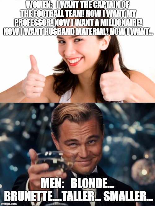 The ideal partner through a lifetime. Men vs Women | WOMEN:   I WANT THE CAPTAIN OF THE FOOTBALL TEAM! NOW I WANT MY PROFESSOR! NOW I WANT A MILLIONAIRE! NOW I WANT HUSBAND MATERIAL! NOW I WANT... MEN:   BLONDE... BRUNETTE....TALLER... SMALLER... | image tagged in memes,leonardo dicaprio cheers,thumbs up woman | made w/ Imgflip meme maker