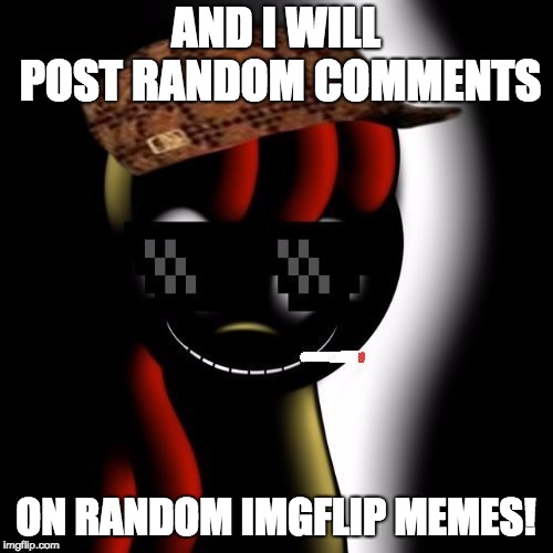 Creepy Bloom | AND I WILL POST RANDOM COMMENTS ON RANDOM IMGFLIP MEMES! | image tagged in creepy bloom | made w/ Imgflip meme maker
