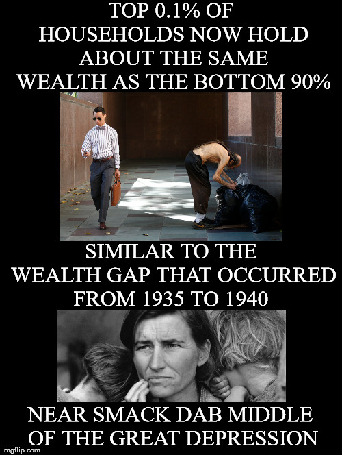 History Repeating Itself | TOP 0.1% OF HOUSEHOLDS NOW HOLD ABOUT THE SAME WEALTH AS THE BOTTOM 90%; SIMILAR TO THE WEALTH GAP THAT OCCURRED FROM 1935 TO 1940; NEAR SMACK DAB MIDDLE OF THE GREAT DEPRESSION | image tagged in wealth disparity,income inequality,wealth gap,the great depression,households,1 | made w/ Imgflip meme maker
