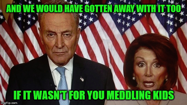 Meddling Kids | AND WE WOULD HAVE GOTTEN AWAY WITH IT TOO; IF IT WASN'T FOR YOU MEDDLING KIDS | image tagged in politics,funny,democrats | made w/ Imgflip meme maker