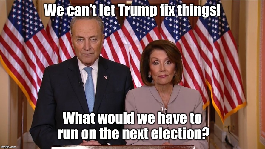 The real reason to oppose Trump | We can’t let Trump fix things! What would we have to run on the next election? | image tagged in chuck and nancy,trump,culture of no change,pelosi,chuck schumer | made w/ Imgflip meme maker
