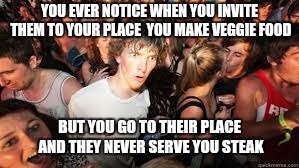 Suddenly realized | YOU EVER NOTICE WHEN YOU INVITE THEM TO YOUR PLACE  YOU MAKE VEGGIE FOOD BUT YOU GO TO THEIR PLACE AND THEY NEVER SERVE YOU STEAK | image tagged in suddenly realized | made w/ Imgflip meme maker