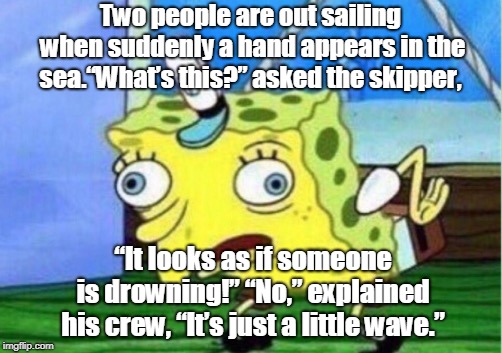 Mocking Spongebob Meme | Two people are out sailing when suddenly a hand appears in the sea.“What’s this?” asked the skipper, “It looks as if someone is drowning!”
“No,” explained his crew, “It’s just a little wave.” | image tagged in memes,mocking spongebob | made w/ Imgflip meme maker