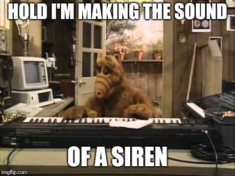 Alf synthesizer keyboard | HOLD I'M MAKING THE SOUND; OF A SIREN | image tagged in alf synthesizer keyboard | made w/ Imgflip meme maker