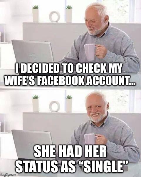 The Zucc ruins marriages. | I DECIDED TO CHECK MY WIFE’S FACEBOOK ACCOUNT... SHE HAD HER STATUS AS “SINGLE” | image tagged in memes,hide the pain harold | made w/ Imgflip meme maker