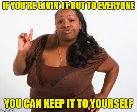 Sassy Black Lady | IF YOU'RE GIVIN' IT OUT TO EVERYONE YOU CAN KEEP IT TO YOURSELF | image tagged in sassy black lady | made w/ Imgflip meme maker