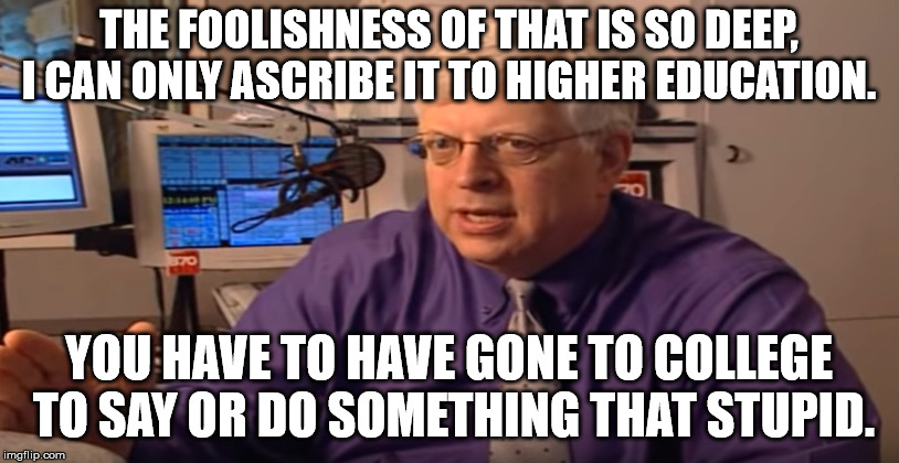 THE FOOLISHNESS OF THAT IS SO DEEP, I CAN ONLY ASCRIBE IT TO HIGHER EDUCATION. YOU HAVE TO HAVE GONE TO COLLEGE TO SAY OR DO SOMETHING THAT STUPID. | image tagged in funny | made w/ Imgflip meme maker