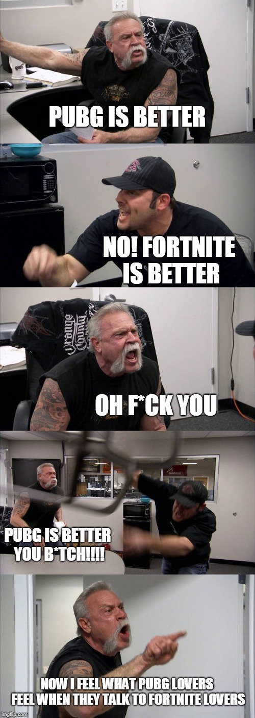 American Chopper Argument | PUBG IS BETTER; NO! FORTNITE IS BETTER; OH F*CK YOU; PUBG IS BETTER YOU B*TCH!!!! NOW I FEEL WHAT PUBG LOVERS FEEL WHEN THEY TALK TO FORTNITE LOVERS | image tagged in memes,american chopper argument | made w/ Imgflip meme maker