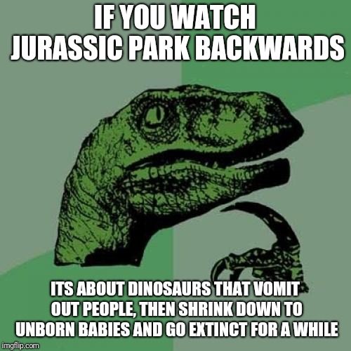 Jurassic Park | IF YOU WATCH JURASSIC PARK BACKWARDS; ITS ABOUT DINOSAURS THAT VOMIT OUT PEOPLE, THEN SHRINK DOWN TO UNBORN BABIES AND GO EXTINCT FOR A WHILE | image tagged in memes,philosoraptor,jurassic park,funny,backwards,dinosaurs | made w/ Imgflip meme maker