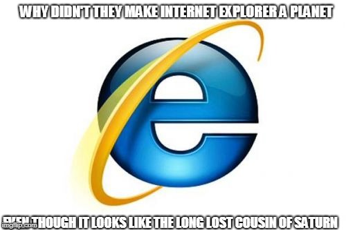 Internet Explorer | WHY DIDN'T THEY MAKE INTERNET EXPLORER A PLANET; EVEN THOUGH IT LOOKS LIKE THE LONG LOST COUSIN OF SATURN | image tagged in memes,internet explorer | made w/ Imgflip meme maker