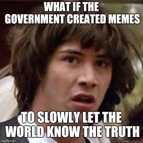 whoa | WHAT IF THE GOVERNMENT CREATED MEMES; TO SLOWLY LET THE WORLD KNOW THE TRUTH | image tagged in whoa | made w/ Imgflip meme maker