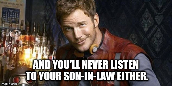 Starlord | AND YOU'LL NEVER LISTEN TO YOUR SON-IN-LAW EITHER. | image tagged in starlord | made w/ Imgflip meme maker