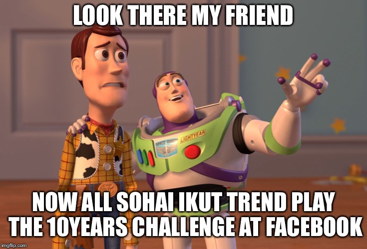 X, X Everywhere | LOOK THERE MY FRIEND; NOW ALL SOHAI IKUT TREND PLAY THE 10YEARS CHALLENGE AT FACEBOOK | image tagged in memes,x x everywhere | made w/ Imgflip meme maker