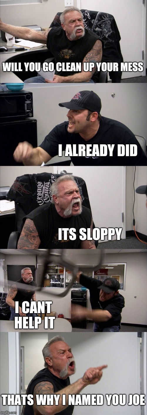 American Chopper Argument Meme | WILL YOU GO CLEAN UP YOUR MESS; I ALREADY DID; ITS SLOPPY; I CANT HELP IT; THATS WHY I NAMED YOU JOE | image tagged in memes,american chopper argument,funny,sloppy joe,imgflip | made w/ Imgflip meme maker