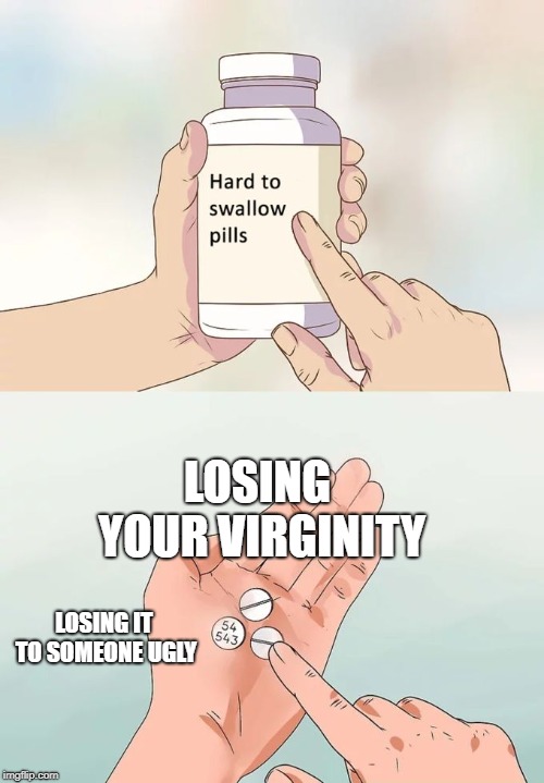 Hard To Swallow Pills | LOSING YOUR VIRGINITY; LOSING IT TO SOMEONE UGLY | image tagged in memes,hard to swallow pills | made w/ Imgflip meme maker