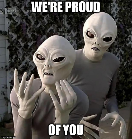 WE'RE PROUD OF YOU | image tagged in aliens | made w/ Imgflip meme maker