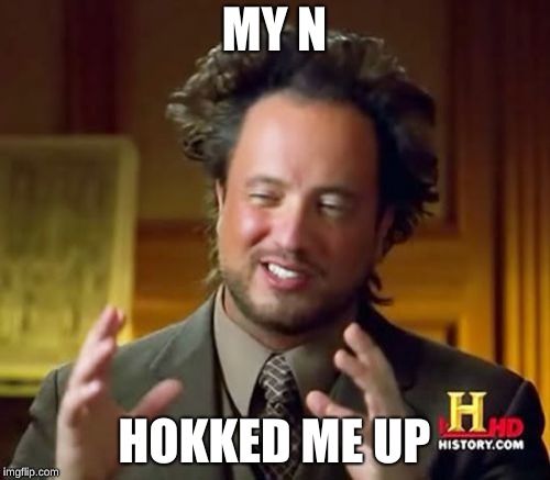 Ancient Aliens Meme | MY N HOKKED ME UP | image tagged in memes,ancient aliens | made w/ Imgflip meme maker