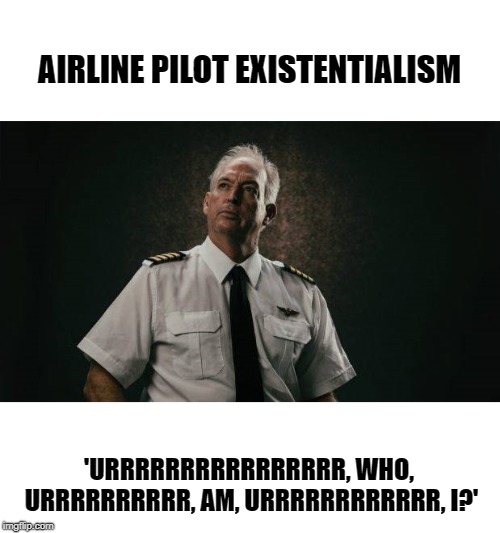 Who Am I? | AIRLINE PILOT EXISTENTIALISM; 'URRRRRRRRRRRRRRRR, WHO, URRRRRRRRRR, AM, URRRRRRRRRRRR, I?' | image tagged in airlines,pilot,existentialism | made w/ Imgflip meme maker