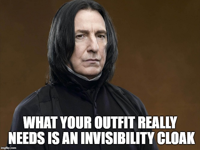 Severus Snape | WHAT YOUR OUTFIT REALLY NEEDS IS AN INVISIBILITY CLOAK | image tagged in severus snape | made w/ Imgflip meme maker