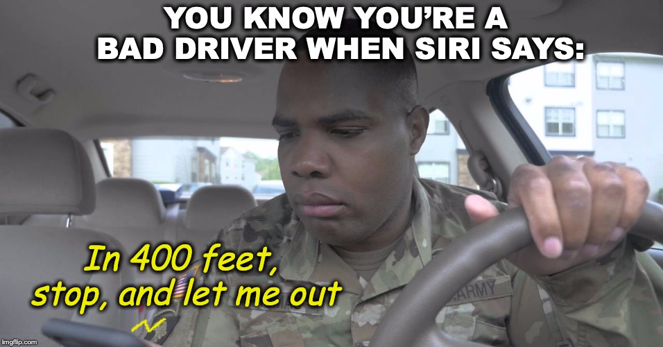 YOU KNOW YOU’RE A BAD DRIVER WHEN SIRI SAYS:; In 400 feet, stop, and let me out | image tagged in siri,bad drivers,gps | made w/ Imgflip meme maker