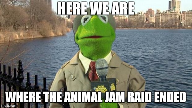 Kermit News Report | HERE WE ARE; WHERE THE ANIMAL JAM RAID ENDED | image tagged in kermit news report | made w/ Imgflip meme maker