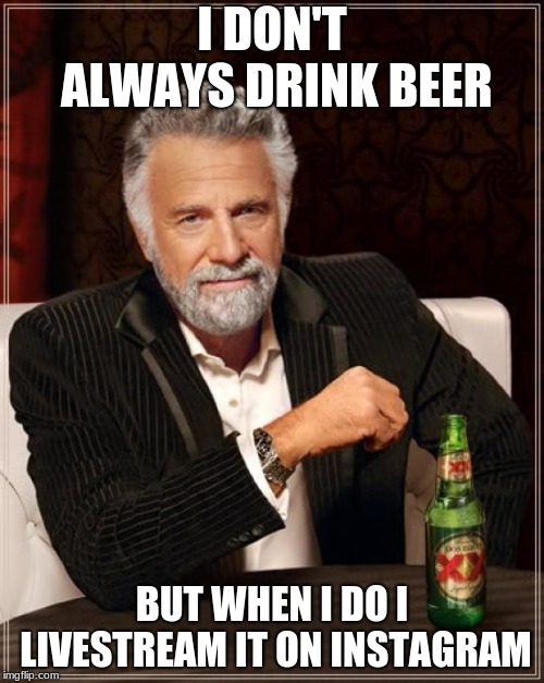 The Most Interesting Man In The World | I DON'T ALWAYS DRINK BEER; BUT WHEN I DO I LIVESTREAM IT ON INSTAGRAM | image tagged in memes,the most interesting man in the world | made w/ Imgflip meme maker