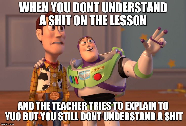 X, X Everywhere Meme | WHEN YOU DONT UNDERSTAND A SHIT ON THE LESSON; AND THE TEACHER TRIES TO EXPLAIN TO YUO BUT YOU STILL DONT UNDERSTAND A SHIT | image tagged in memes,x x everywhere | made w/ Imgflip meme maker