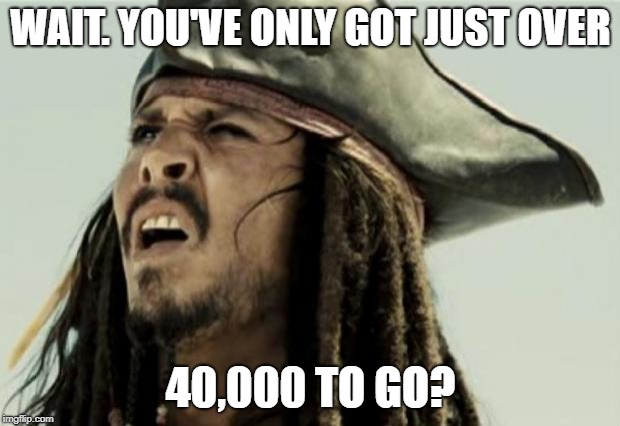confused dafuq jack sparrow what | WAIT. YOU'VE ONLY GOT JUST OVER 40,000 TO GO? | image tagged in confused dafuq jack sparrow what | made w/ Imgflip meme maker