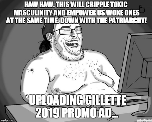 9gagging Neckbeard | HAW HAW. THIS WILL CRIPPLE TOXIC MASCULINITY AND EMPOWER US WOKE ONES AT THE SAME TIME. DOWN WITH THE PATRIARCHY! *UPLOADING GILLETTE 2019 PROMO AD... | image tagged in 9gagging neckbeard | made w/ Imgflip meme maker