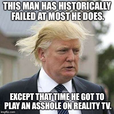 Donald Trump | THIS MAN HAS HISTORICALLY FAILED AT MOST HE DOES. EXCEPT THAT TIME HE GOT TO PLAY AN ASSHOLE ON REALITY TV. | image tagged in donald trump | made w/ Imgflip meme maker