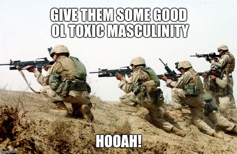 When Toxic Masculinity meets the real world | GIVE THEM SOME GOOD OL TOXIC MASCULINITY; HOOAH! | image tagged in soldiers,toxic masculinity,hooah | made w/ Imgflip meme maker