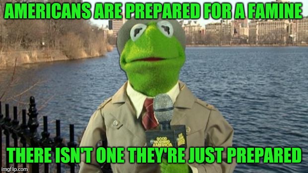 Kermit News Report | AMERICANS ARE PREPARED FOR A FAMINE; THERE ISN'T ONE THEY'RE JUST PREPARED | image tagged in kermit news report,dieting,obesity | made w/ Imgflip meme maker