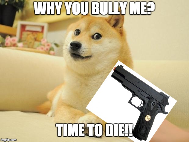 Doge 2 | WHY YOU BULLY ME? TIME TO DIE!! | image tagged in memes,doge 2 | made w/ Imgflip meme maker