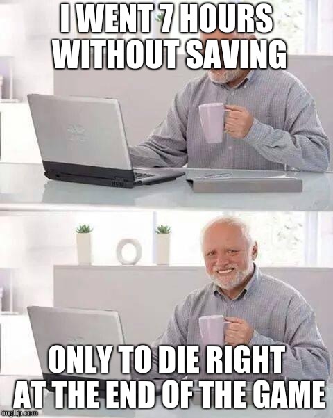 Me when playing games | I WENT 7 HOURS WITHOUT SAVING; ONLY TO DIE RIGHT AT THE END OF THE GAME | image tagged in memes,hide the pain harold | made w/ Imgflip meme maker