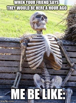 Waiting Skeleton Meme | WHEN YOUR FRIEND SAYS THEY WOULD BE HERE A HOUR AGO; ME BE LIKE: | image tagged in memes,waiting skeleton | made w/ Imgflip meme maker