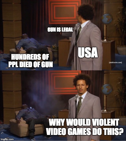 You know, the USA government is just too dumb to even realize | GUN IS LEGAL; USA; HUNDREDS OF PPL DIED OF GUN; WHY WOULD VIOLENT VIDEO GAMES DO THIS? | image tagged in memes,who killed hannibal,usa,school shooting,shooting,video games | made w/ Imgflip meme maker