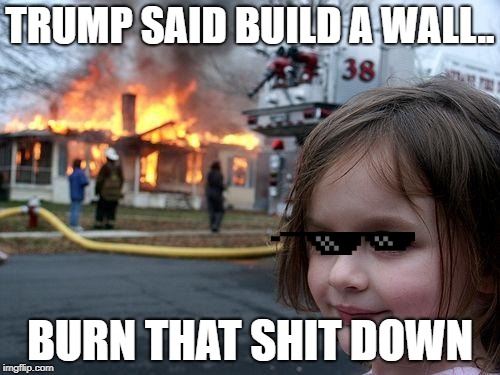 Disaster Girl | TRUMP SAID BUILD A WALL.. BURN THAT SHIT DOWN | image tagged in memes,disaster girl | made w/ Imgflip meme maker
