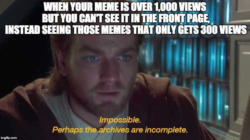 This is just weird |  WHEN YOUR MEME IS OVER 1,000 VIEWS BUT YOU CAN'T SEE IT IN THE FRONT PAGE, INSTEAD SEEING THOSE MEMES THAT ONLY GETS 300 VIEWS | image tagged in the archive's must be incomplete,memes,imgflip | made w/ Imgflip meme maker