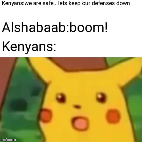 Surprised Pikachu Meme |  Kenyans:we are safe...lets keep our defenses down; Alshabaab:boom! Kenyans: | image tagged in memes,surprised pikachu | made w/ Imgflip meme maker