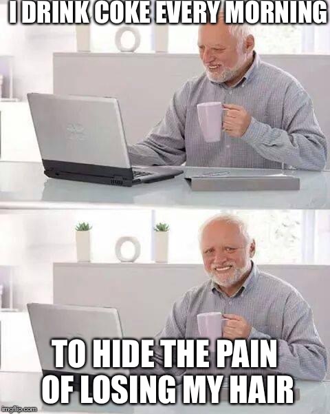 Hide the Pain Harold Meme | I DRINK COKE EVERY MORNING; TO HIDE THE PAIN OF LOSING MY HAIR | image tagged in memes,hide the pain harold | made w/ Imgflip meme maker