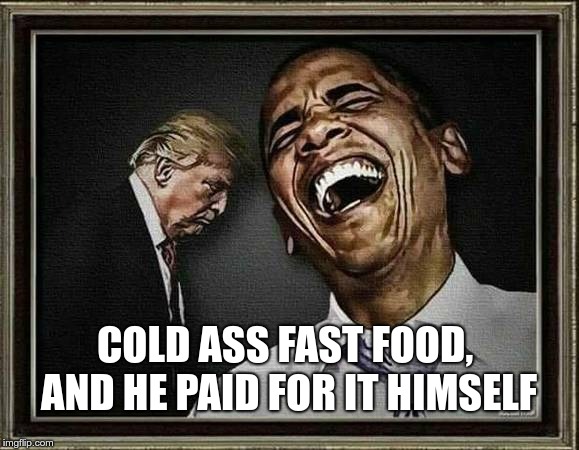 Cold Food | COLD ASS FAST FOOD, AND HE PAID FOR IT HIMSELF | image tagged in trump,failure,unfit,putin,fascist | made w/ Imgflip meme maker